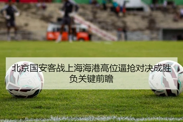 北京国安客战上海海港高位逼抢对决成胜负关键前瞻