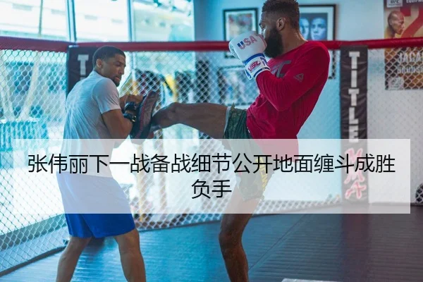 张伟丽下一战备战细节公开地面缠斗成胜负手