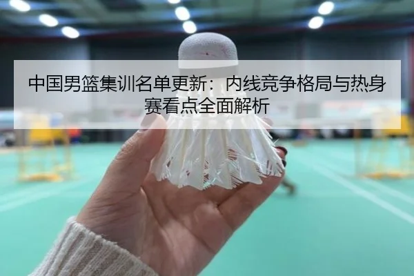 中国男篮集训名单更新：内线竞争格局与热身赛看点全面解析